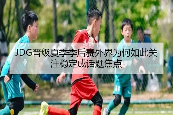 JDG晋级夏季季后赛外界为何如此关注稳定成话题焦点